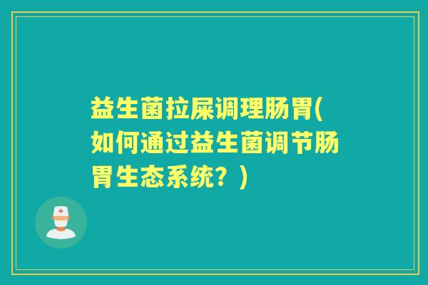 益生菌拉屎调理肠胃(如何通过益生菌调节肠胃生态系统?) 益生菌拉屎调理肠胃(如何通过益生菌调节肠胃生态系统?)