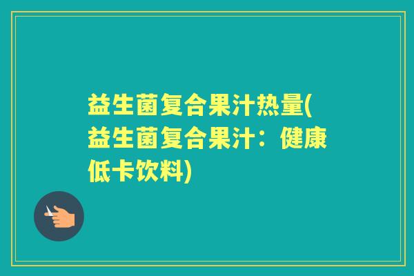 益生菌复合果汁热量(益生菌复合果汁：健康低卡饮料)