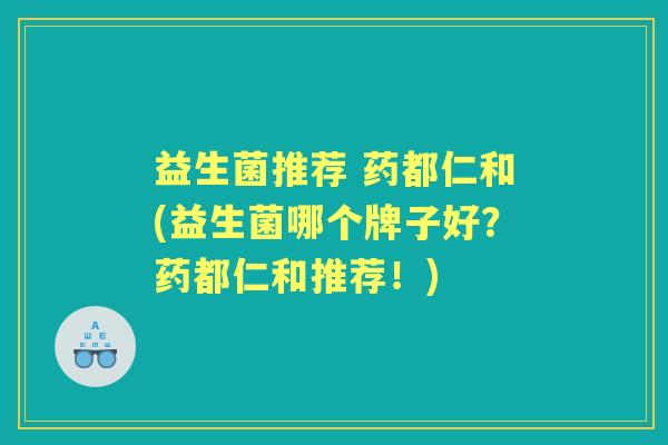 益生菌推荐 药都仁和(益生菌哪个牌子好?药都仁和推荐!) 益生菌推荐 药都仁和(益生菌哪个牌子好?药都仁和推荐!)