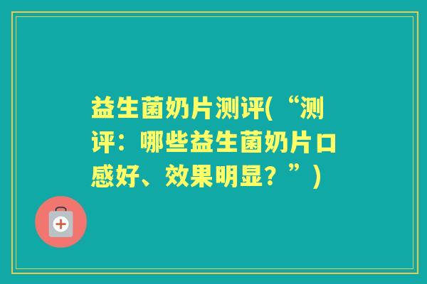 益生菌奶片测评(“测评:哪些益生菌奶片口感好、效果明显?”) 益生菌奶片测评(“测评:哪些益生菌奶片口感好、效果明显?”)