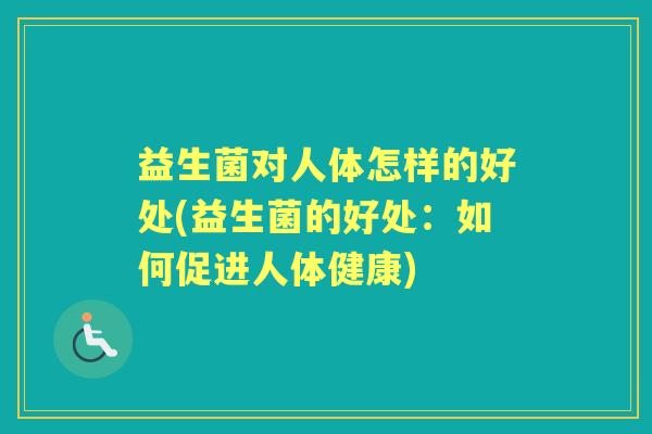 益生菌对人体怎样的好处(益生菌的好处:如何促进人体健康) 益生菌对人体怎样的好处(益生菌的好处:如何促进人体健康)