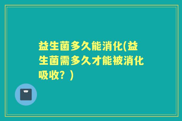 益生菌多久能消化(益生菌需多久才能被消化吸收?) 益生菌多久能消化(益生菌需多久才能被消化吸收?)