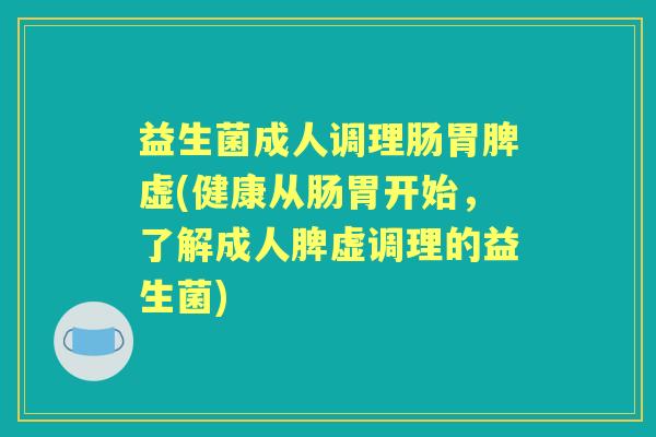 益生菌成人调理肠胃脾虚(健康从肠胃开始，了解成人脾虚调理的益生菌)