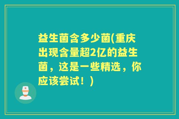益生菌含多少菌(重庆出现含量超2亿的益生菌,这是一些精选,你应该尝试!) 益生菌含多少菌(重庆出现含量超2亿的益生菌,这是一些精选,你应该尝试!)