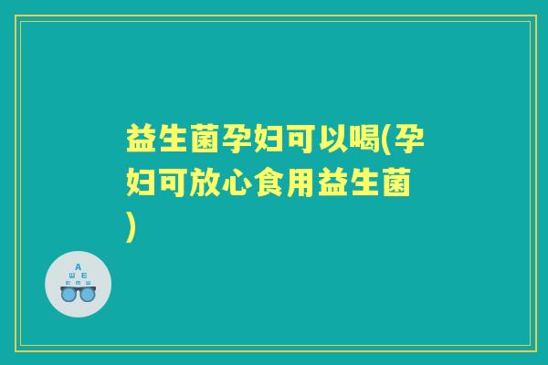 益生菌孕妇可以喝(孕妇可放心食用益生菌 ) 益生菌孕妇可以喝(孕妇可放心食用益生菌 )