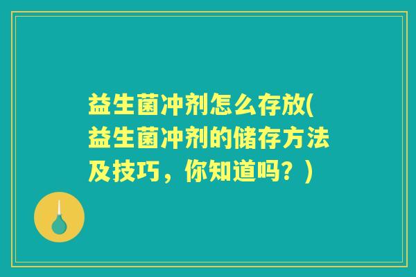 益生菌冲剂怎么存放(益生菌冲剂的储存方法及技巧，你知道吗？)