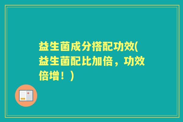 益生菌成分搭配功效(益生菌配比加倍,功效倍增!) 益生菌成分搭配功效(益生菌配比加倍,功效倍增!)