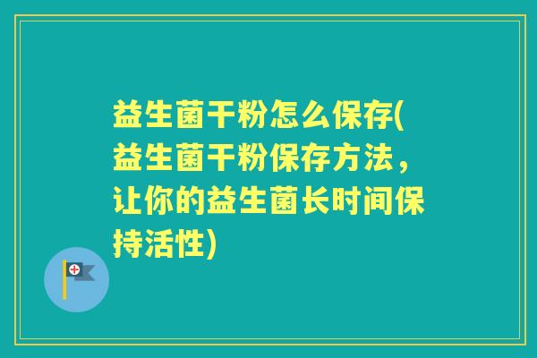 益生菌干粉怎么保存(益生菌干粉保存方法,让你的益生菌长时间保持活性) 益生菌干粉怎么保存(益生菌干粉保存方法,让你的益生菌长时间保持活性)