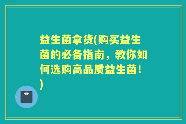 益生菌拿货(购买益生菌的必备指南,教你如何选购高品质益生菌!) 益生菌拿货(购买益生菌的必备指南,教你如何选购高品质益生菌!)