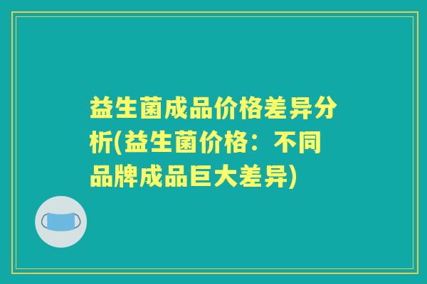 益生菌成品价格差异分析(益生菌价格:不同品牌成品巨大差异) 益生菌成品价格差异分析(益生菌价格:不同品牌成品巨大差异)