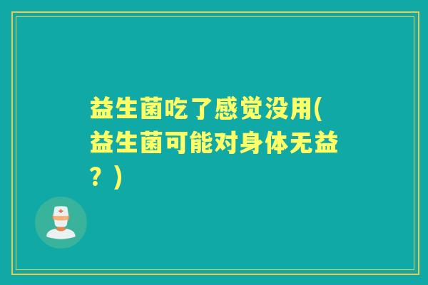 益生菌吃了感觉没用(益生菌可能对身体无益?) 益生菌吃了感觉没用(益生菌可能对身体无益?)