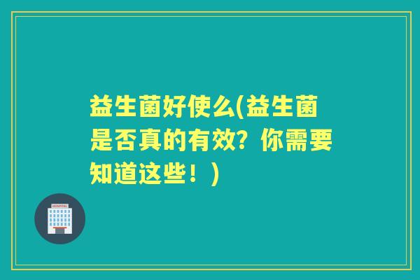 益生菌好使么(益生菌是否真的有效?你需要知道这些!) 益生菌好使么(益生菌是否真的有效?你需要知道这些!)