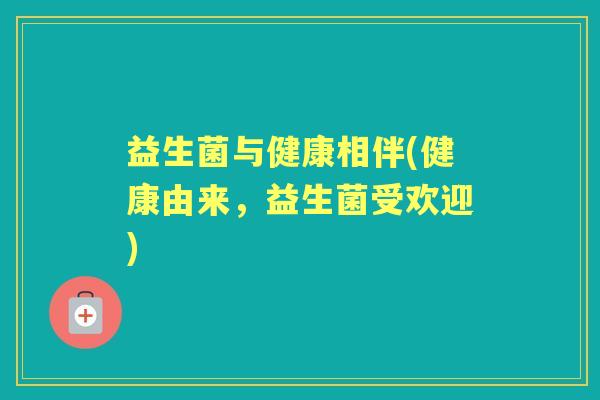 益生菌与健康相伴(健康由来，益生菌受欢迎)