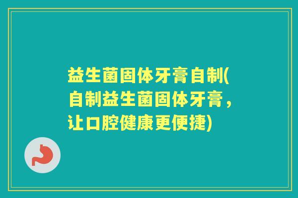 益生菌固体牙膏自制(自制益生菌固体牙膏,让口腔健康更便捷) 益生菌固体牙膏自制(自制益生菌固体牙膏,让口腔健康更便捷)