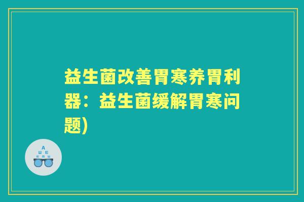 益生菌改善胃寒养胃利器:益生菌缓解胃寒问题) 益生菌改善胃寒养胃利器:益生菌缓解胃寒问题)