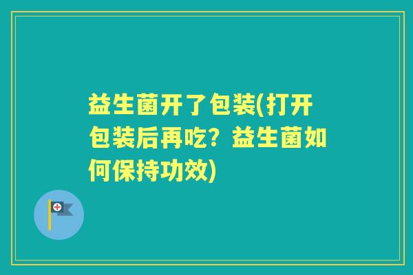 益生菌开了包装(打开包装后再吃?益生菌如何保持功效) 益生菌开了包装(打开包装后再吃?益生菌如何保持功效)