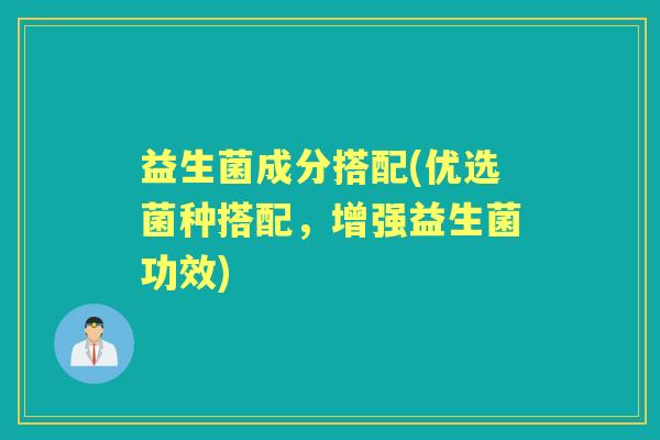 益生菌成分搭配(优选菌种搭配,增强益生菌功效) 益生菌成分搭配(优选菌种搭配,增强益生菌功效)
