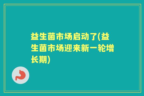 益生菌市场启动了(益生菌市场迎来新一轮增长期) 益生菌市场启动了(益生菌市场迎来新一轮增长期)
