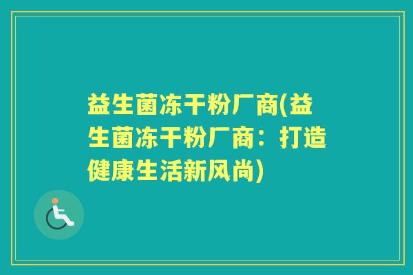 益生菌冻干粉厂商(益生菌冻干粉厂商:打造健康生活新风尚) 益生菌冻干粉厂商(益生菌冻干粉厂商:打造健康生活新风尚)