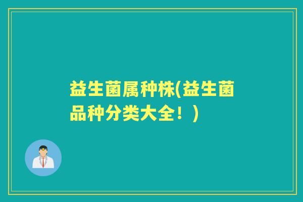 益生菌属种株(益生菌品种分类大全!) 益生菌属种株(益生菌品种分类大全!)