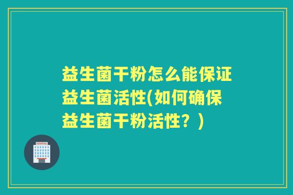 益生菌干粉怎么能保证益生菌活性(如何确保益生菌干粉活性?) 益生菌干粉怎么能保证益生菌活性(如何确保益生菌干粉活性?)