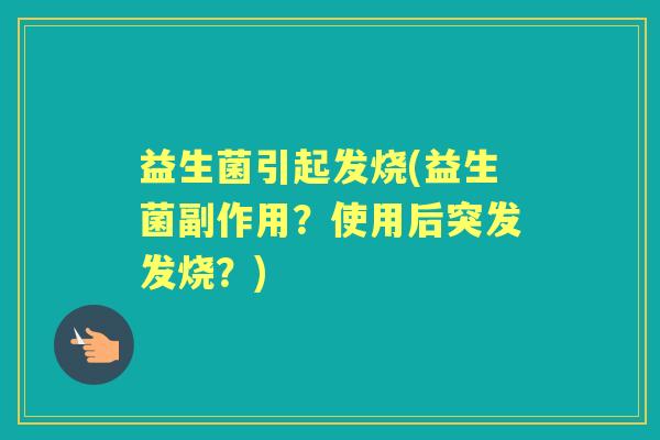 益生菌引起发烧(益生菌副作用?使用后突发发烧?) 益生菌引起发烧(益生菌副作用?使用后突发发烧?)