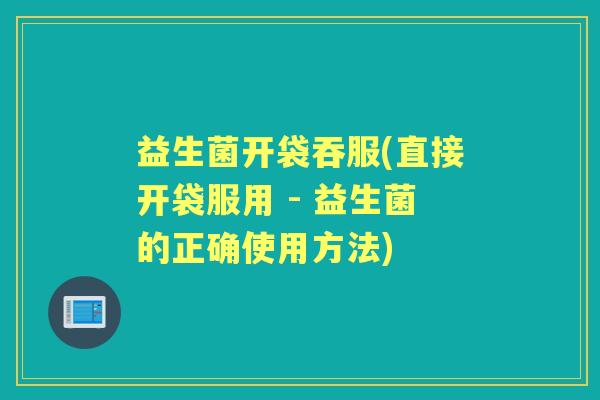 益生菌开袋吞服(直接开袋服用 - 益生菌的正确使用方法)