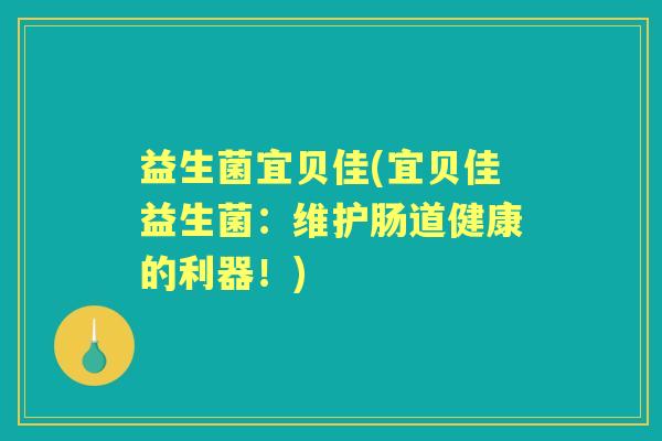 益生菌宜贝佳(宜贝佳益生菌:维护肠道健康的利器!) 益生菌宜贝佳(宜贝佳益生菌:维护肠道健康的利器!)