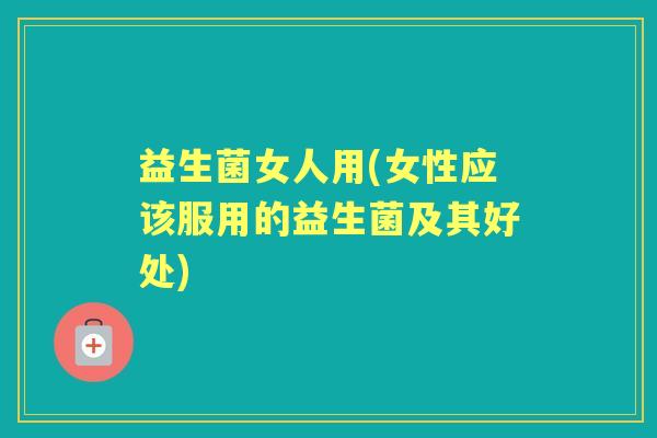 益生菌女人用(女性应该服用的益生菌及其好处) 益生菌女人用(女性应该服用的益生菌及其好处)