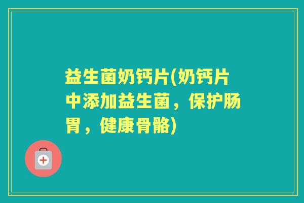 益生菌奶钙片(奶钙片中添加益生菌，保护肠胃，健康骨骼)