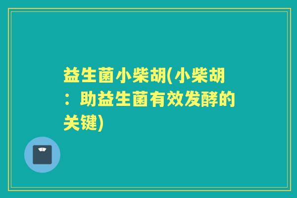 益生菌小柴胡(小柴胡:助益生菌有效发酵的关键) 益生菌小柴胡(小柴胡:助益生菌有效发酵的关键)