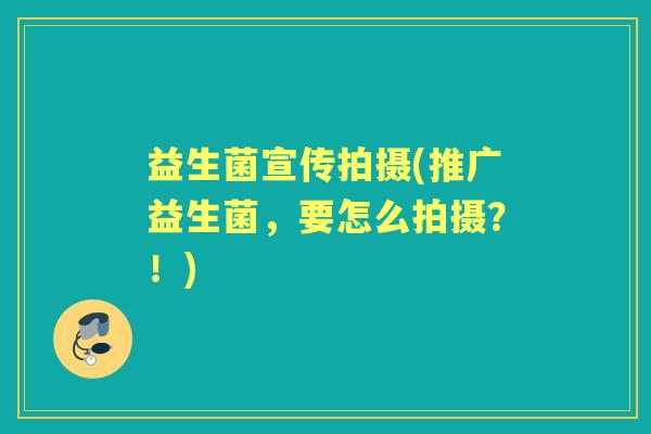 益生菌宣传拍摄(推广益生菌,要怎么拍摄?!) 益生菌宣传拍摄(推广益生菌,要怎么拍摄?!)