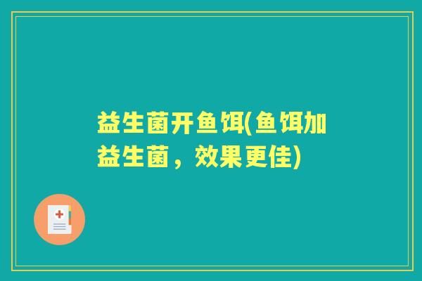 益生菌开鱼饵(鱼饵加益生菌,效果更佳) 益生菌开鱼饵(鱼饵加益生菌,效果更佳)