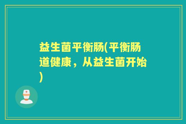 益生菌平衡肠(平衡肠道健康，从益生菌开始)