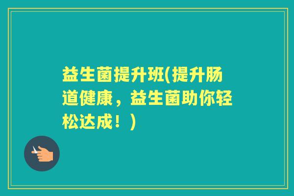 益生菌提升班(提升肠道健康，益生菌助你轻松达成！)
