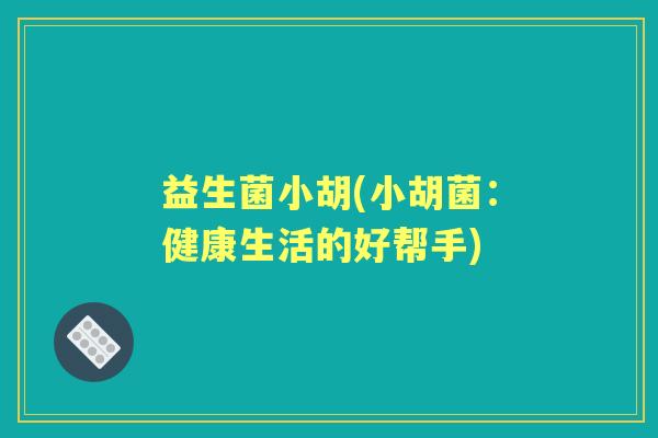 益生菌小胡(小胡菌:健康生活的好帮手) 益生菌小胡(小胡菌:健康生活的好帮手)