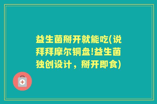 益生菌掰开就能吃(说拜拜摩尔铜盘!益生菌独创设计,掰开即食) 益生菌掰开就能吃(说拜拜摩尔铜盘!益生菌独创设计,掰开即食)