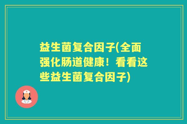益生菌复合因子(全面强化肠道健康!看看这些益生菌复合因子) 益生菌复合因子(全面强化肠道健康!看看这些益生菌复合因子)