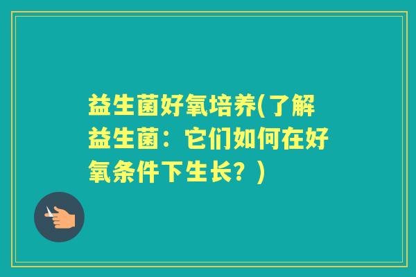 益生菌好氧培养(了解益生菌:它们如何在好氧条件下生长?) 益生菌好氧培养(了解益生菌:它们如何在好氧条件下生长?)