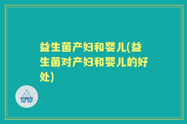 益生菌产妇和婴儿(益生菌对产妇和婴儿的好处)