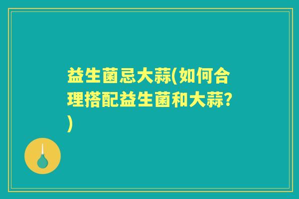 益生菌忌大蒜(如何合理搭配益生菌和大蒜？)