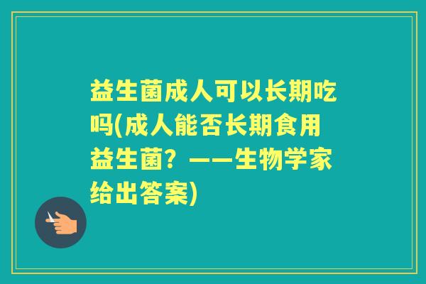 益生菌成人可以长期吃吗(成人能否长期食用益生菌?——生物学家给出答案) 益生菌成人可以长期吃吗(成人能否长期食用益生菌?——生物学家给出答案)