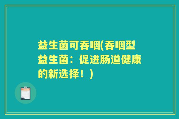 益生菌可吞咽(吞咽型益生菌:促进肠道健康的新选择!) 益生菌可吞咽(吞咽型益生菌:促进肠道健康的新选择!)