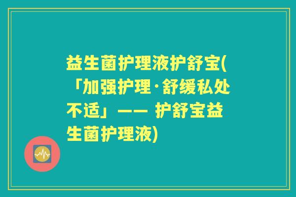 益生菌护理液护舒宝(「加强护理·舒缓私处不适」—— 护舒宝益生菌护理液)