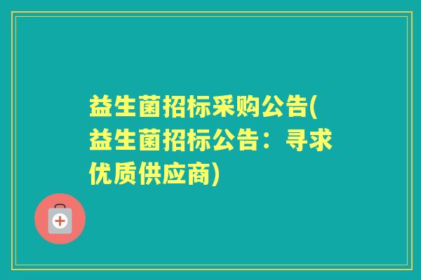 益生菌招标采购公告(益生菌招标公告:寻求优质供应商) 益生菌招标采购公告(益生菌招标公告:寻求优质供应商)