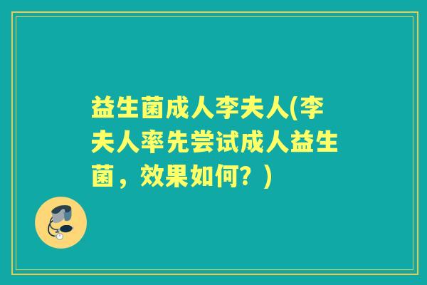 益生菌成人李夫人(李夫人率先尝试成人益生菌,效果如何?) 益生菌成人李夫人(李夫人率先尝试成人益生菌,效果如何?)