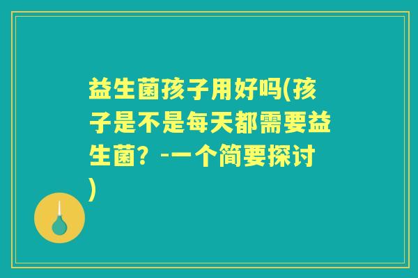 益生菌孩子用好吗(孩子是不是每天都需要益生菌?-一个简要探讨) 益生菌孩子用好吗(孩子是不是每天都需要益生菌?-一个简要探讨)