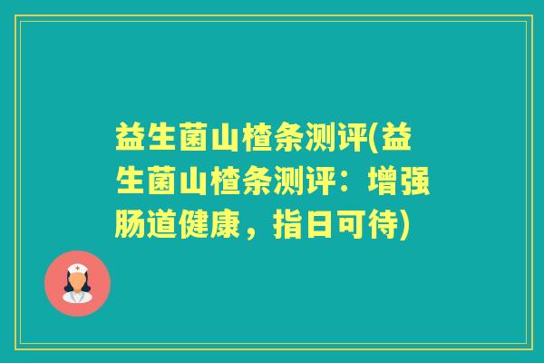 益生菌山楂条测评(益生菌山楂条测评:增强肠道健康,指日可待) 益生菌山楂条测评(益生菌山楂条测评:增强肠道健康,指日可待)