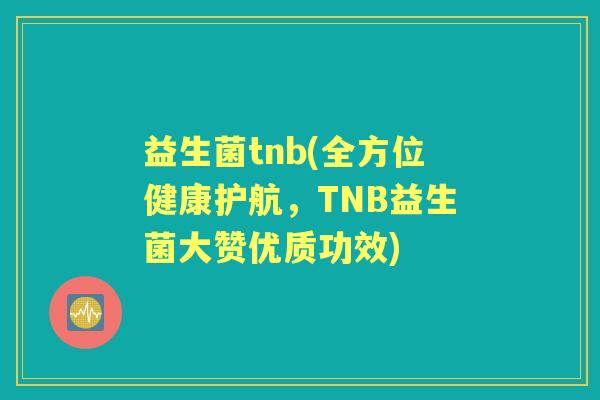 益生菌tnb(全方位健康护航,TNB益生菌大赞优质功效) 益生菌tnb(全方位健康护航,TNB益生菌大赞优质功效)