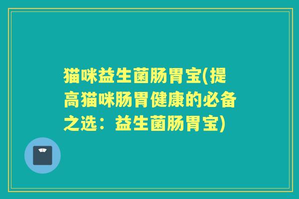 猫咪益生菌肠胃宝(提高猫咪肠胃健康的必备之选:益生菌肠胃宝) 猫咪益生菌肠胃宝(提高猫咪肠胃健康的必备之选:益生菌肠胃宝)